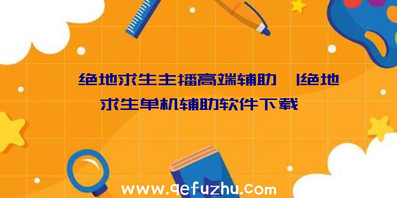 「绝地求生主播高端辅助」|绝地求生单机辅助软件下载